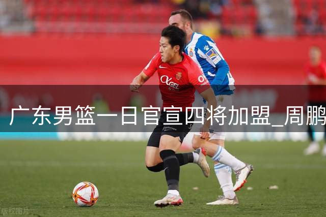 广东男篮一日官宣四将加盟 周鹏已归队投入训练
